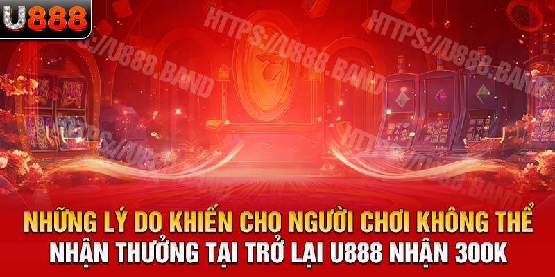 Những lý do khiến cho người chơi không thể nhận thưởng tại trở lại U888 nhận 300k